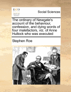 The Ordinary of Newgate's Account of the Behaviour, Confession, and Dying Words of Four Malefactors, Viz. of Anne Hullock Who Was Executed