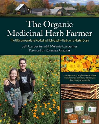The Organic Medicinal Herb Farmer: The Ultimate Guide to Producing High-Quality Herbs on a Market Scale - Carpenter, Jeff, Mr., and Carpenter, Melanie, and Gladstar, Rosemary (Foreword by)