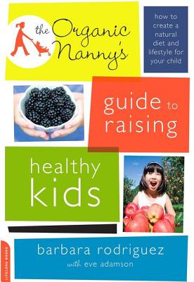 The Organic Nanny's Guide to Raising Healthy Kids: How to Create a Natural Diet and Lifestyle for Your Child - Rodriguez, Barbara