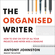 The Organised Writer: How to Stay on Top of All Your Projects and Never Miss a Deadline