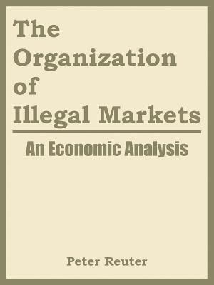 The Organization of Illegal Markets: An Economic Analysis - Peter Reuter, and National Institute of Justice