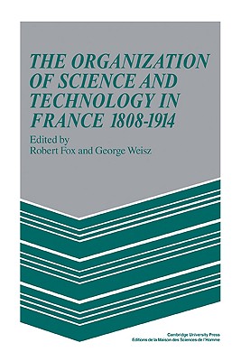The Organization of Science and Technology in France 1808-1914 - Fox, Robert (Editor), and Weisz, George (Editor)
