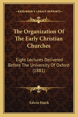 The Organization Of The Early Christian Churches: Eight Lectures Delivered Before The University Of Oxford (1881) - Hatch, Edwin
