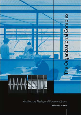 The Organizational Complex: Architecture, Media, and Corporate Space - Martin, Reinhold