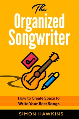 The Organized Songwriter: How to Create Space to Write Your Best Songs - Hawkins, Simon