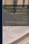 The Organon, Or Logical Treatises Of Aristotle: With The Introd. Of Porphyry [porphyrius]. Literally Transl., With Notes, Syllogistic Examples, Analysis, And Introd. By Octavius Freire Owen. In 2 Vols; Volume 2