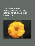 The Origin and Development of the Story of Troilus and Criseyde - Young, Karl, Jr.