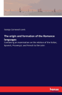 The origin and formation of the Romance languages: Containing an examination on the relation of the Italian, Spanish, Provenal, and French to the Latin