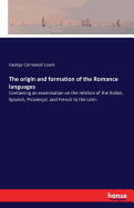 The origin and formation of the Romance languages: Containing an examination on the relation of the Italian, Spanish, Proven?al, and French to the Latin