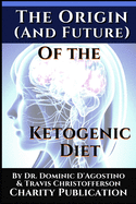 The Origin (and future) of the Ketogenic Diet - by Dr. Dominic D'Agostino and Travis Christofferson: Charity Publication: In support of Dr. Thomas Seyfrieds cancer research