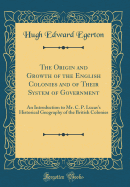 The Origin and Growth of the English Colonies and of Their System of Government: An Introduction to Mr. C. P. Lucas's Historical Geography of the British Colonies (Classic Reprint)