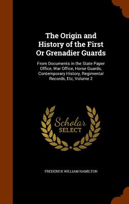 The Origin and History of the First Or Grenadier Guards: From Documents in the State Paper Office, War Office, Horse Guards, Contemporary History, Regimental Records, Etc, Volume 2 - Hamilton, Frederick William, Sir