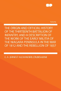 The Origin and Official History of the Thirteenth Battalion of Infantry, and a Description of the Work of the Early Militia of the Niagara Peninsula in the War of 1812 and the Rebellion of 1837