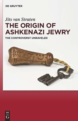 The Origin of Ashkenazi Jewry: The Controversy Unraveled - Straten, Jits van