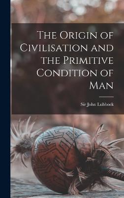 The Origin of Civilisation and the Primitive Condition of Man - Lubbock, John, Sir (Creator)