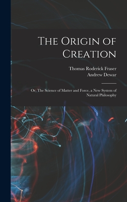 The Origin of Creation; or, The Science of Matter and Force, a new System of Natural Philosophy - Fraser, Thomas Roderick, and Dewar, Andrew