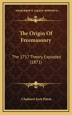 The Origin of Freemasonry: The 1717 Theory Exploded (1871) - Paton, Chalmers Izett