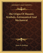 The Origin Of Masonic Symbols, Astronomical And Mechanical