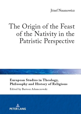 The Origin of the Feast of the Nativity in the Patristic Perspective - Adamczewski, Bartosz (Series edited by), and Golubiewski, Mikolaj (Translated by), and Naumowicz, Jozef