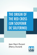 The Origin Of The Red Cross (Un Souvenir De Solferino): Translated From The French By Mrs. David H. Wright