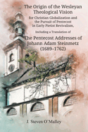 The Origin of the Wesleyan Theological Vision for Christian Globalization and the Pursuit of Pentecost in Early Pietist Revivalism, Including a Translation of The Pentecost Addresses of Johann Adam Steinmetz (1689-1762)