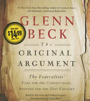 The Original Argument: The Federalists' Case for the Constitution, Adapted for the 21st Century - Beck, Glenn (Introduction by), and Gray, Pat (Read by), and Grupper, Adam (Read by)