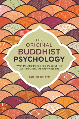 The Original Buddhist Psychology: What the Abhidharma Tells Us About How We Think, Feel, and Experience Life - Jacobs, Beth