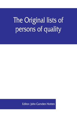 The Original lists of persons of quality, emigrants, religious exiles, political rebels, serving men sold for a term of years, apprentices, children stolen, maidens pressed, and others who went from Great Britain to the American plantations, 1600-1700... - Camden Hotten, John (Editor)