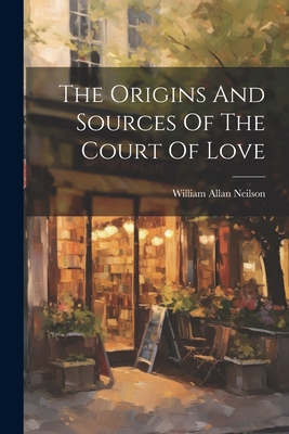 The Origins And Sources Of The Court Of Love - Neilson, William Allan