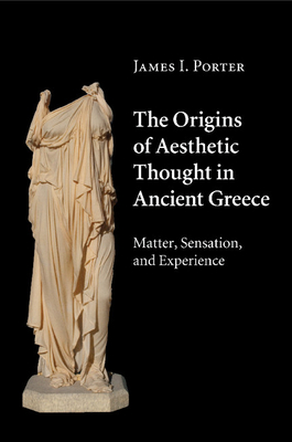 The Origins of Aesthetic Thought in Ancient Greece: Matter, Sensation, and Experience - Porter, James I.
