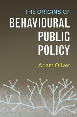 The Origins of Behavioural Public Policy - Oliver, Adam