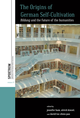 The Origins of German Self-Cultivation: Bildung and the Future of the Humanities - Ham, Jennifer (Editor), and Kinzel, Ulrich (Editor), and Pan, David Tse-Chien (Editor)