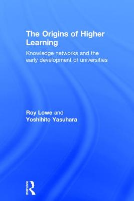 The Origins of Higher Learning: Knowledge networks and the early development of universities - Lowe, Roy, and Yasuhara, Yoshihito