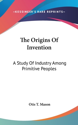 The Origins Of Invention: A Study Of Industry Among Primitive Peoples - Mason, Otis T