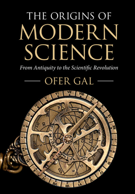 The Origins of Modern Science: From Antiquity to the Scientific Revolution - Gal, Ofer