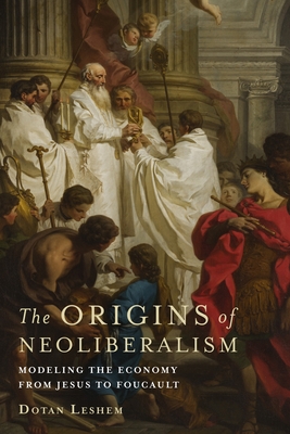 The Origins of Neoliberalism: Modeling the Economy from Jesus to Foucault - Leshem, Dotan