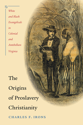 The Origins of Proslavery Christianity: White and Black Evangelicals in Colonial and Antebellum Virginia - Irons, Charles F