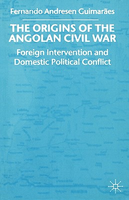 The Origins of the Angolan Civil War: Foreign Intervention and Domestic Political Conflict, 1961-76 - Guimaraes, Fernando Andresen