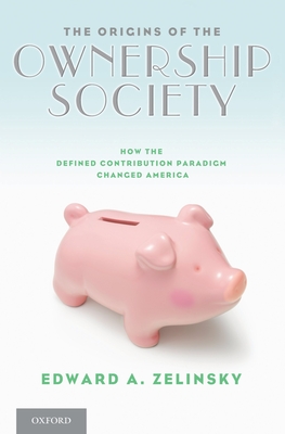 The Origins of the Ownership Society: How the Defined Contribution Paradigm Changed America - Zelinsky, Edward A
