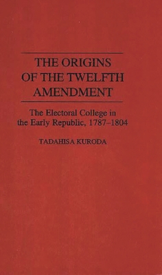 The Origins of the Twelfth Amendment: The Electoral College in the Early Republic, 1787-1804 - Kuroda, Tadahisa
