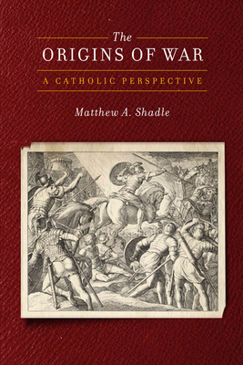 The Origins of War: A Catholic Perspective - Shadle, Matthew a (Contributions by)