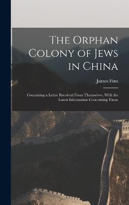 The Orphan Colony of Jews in China: Containing a Letter Received From Themselves, With the Latest Information Concerning Them - Finn, James