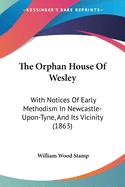 The Orphan House Of Wesley: With Notices Of Early Methodism In Newcastle-Upon-Tyne, And Its Vicinity (1863)