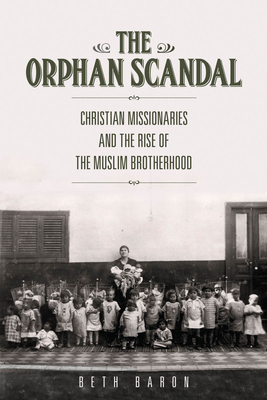 The Orphan Scandal: Christian Missionaries and the Rise of the Muslim Brotherhood - Baron, Beth