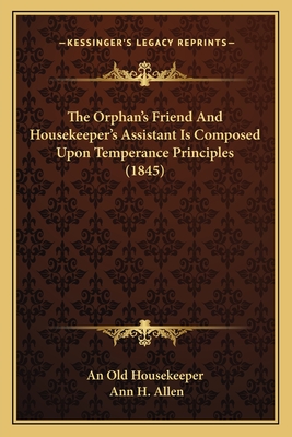 The Orphan's Friend And Housekeeper's Assistant Is Composed Upon Temperance Principles (1845) - An Old Housekeeper, and Allen, Ann H