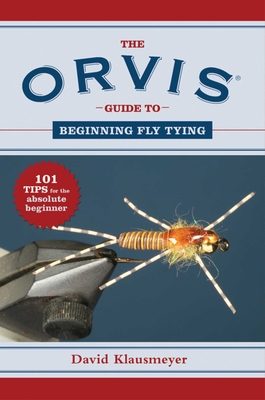 The Orvis Guide to Beginning Fly Tying: 101 Tips for the Absolute Beginner - Klausmeyer, David