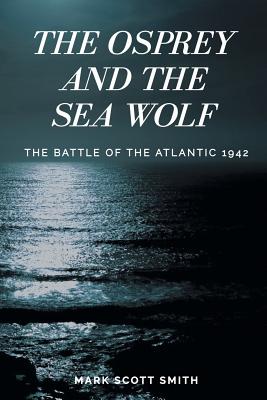 The Osprey and the Sea Wolf: The Battle of the Atlantic 1942 - Smith, Mark Scott