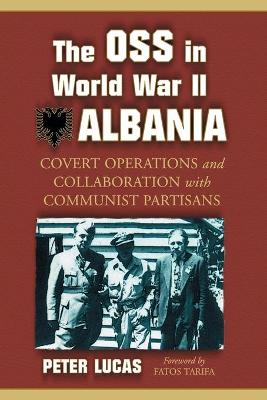 The OSS in World War II Albania: Covert Operations and Collaboration with Communist Partisans - Lucas, Peter