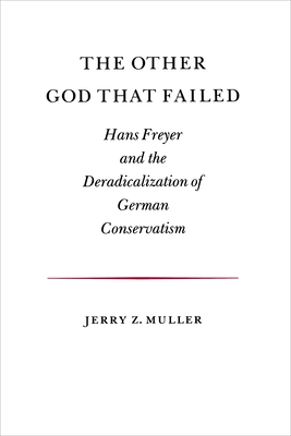 The Other God That Failed: Hans Freyer and the Deradicalization of German Conservatism - Muller, Jerry Z