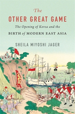 The Other Great Game: The Opening of Korea and the Birth of Modern East Asia - Jager, Sheila Miyoshi